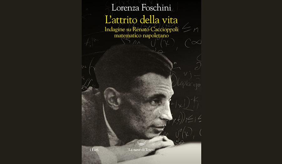 Lorenza Foschini - L’attrito della vita. Indagine su Renato Caccioppoli matematico napoletano